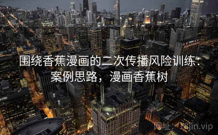 围绕香蕉漫画的二次传播风险训练：案例思路，漫画香蕉树