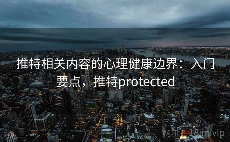 推特相关内容的心理健康边界：入门要点，推特protected