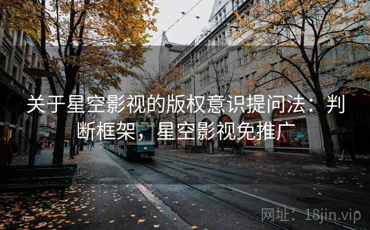 关于星空影视的版权意识提问法：判断框架，星空影视免推广