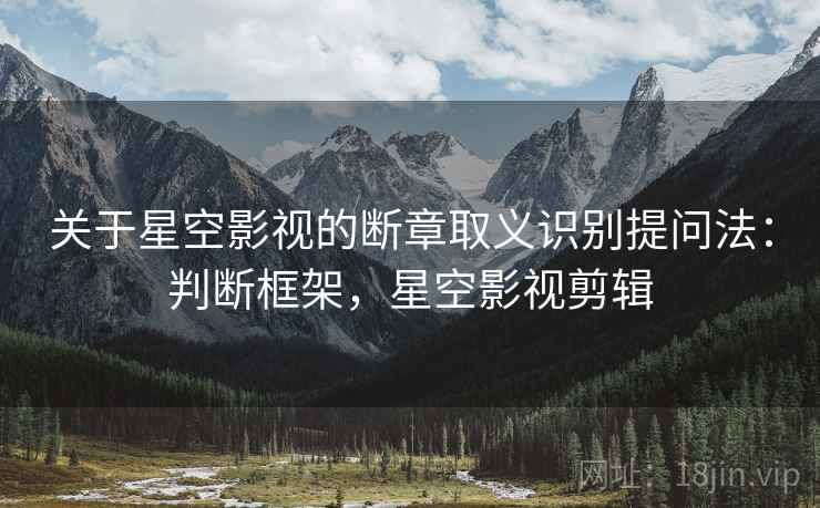 关于星空影视的断章取义识别提问法：判断框架，星空影视剪辑
