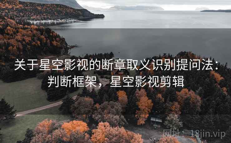 关于星空影视的断章取义识别提问法：判断框架，星空影视剪辑
