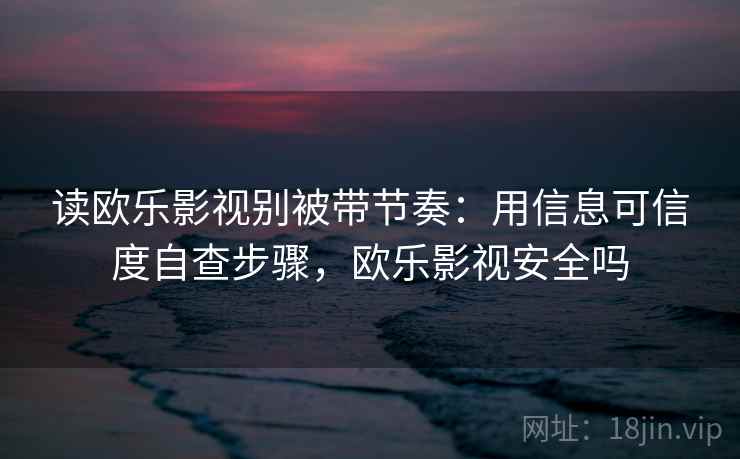 读欧乐影视别被带节奏：用信息可信度自查步骤，欧乐影视安全吗