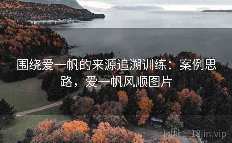 围绕爱一帆的来源追溯训练：案例思路，爱一帆风顺图片