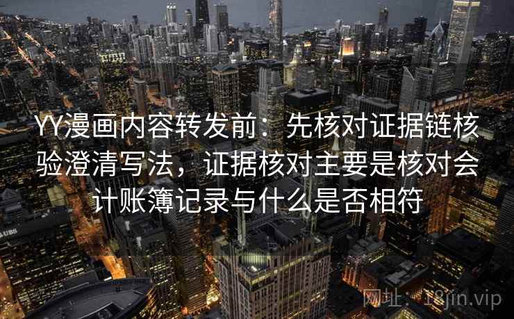 YY漫画内容转发前：先核对证据链核验澄清写法，证据核对主要是核对会计账簿记录与什么是否相符