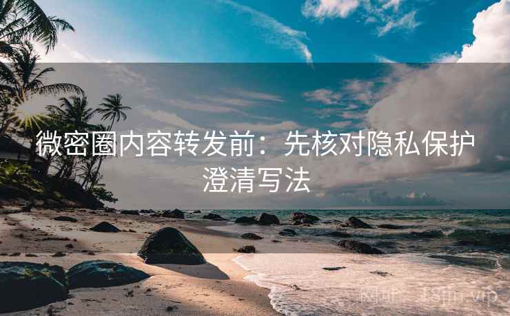 微密圈内容转发前：先核对隐私保护澄清写法