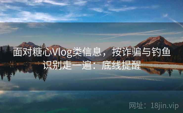 面对糖心Vlog类信息，按诈骗与钓鱼识别走一遍：底线提醒