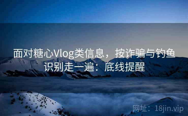 面对糖心Vlog类信息，按诈骗与钓鱼识别走一遍：底线提醒