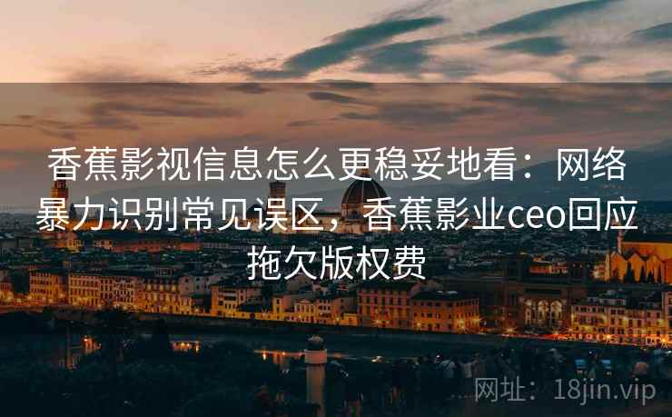 香蕉影视信息怎么更稳妥地看：网络暴力识别常见误区，香蕉影业ceo回应拖欠版权费