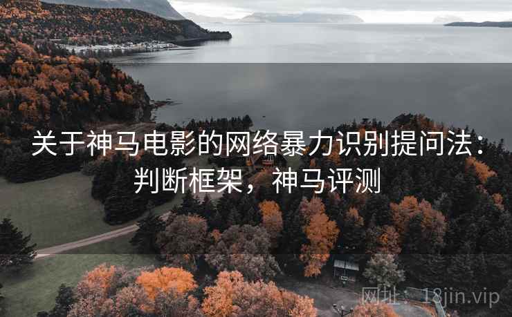关于神马电影的网络暴力识别提问法：判断框架，神马评测