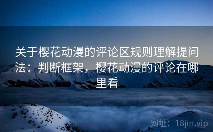 关于樱花动漫的评论区规则理解提问法：判断框架，樱花动漫的评论在哪里看