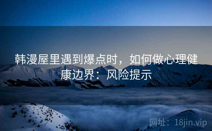 韩漫屋里遇到爆点时，如何做心理健康边界：风险提示