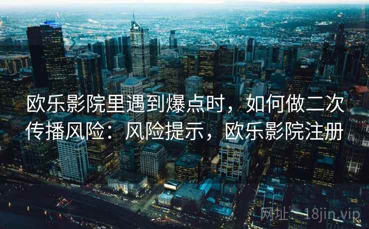 欧乐影院里遇到爆点时，如何做二次传播风险：风险提示，欧乐影院注册