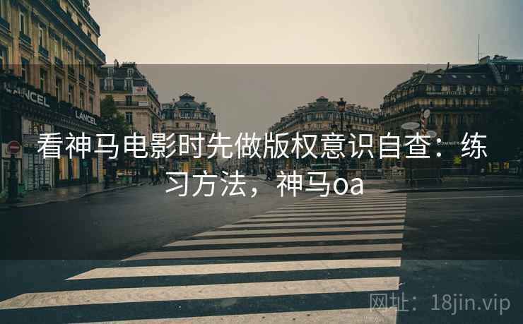 看神马电影时先做版权意识自查：练习方法，神马oa
