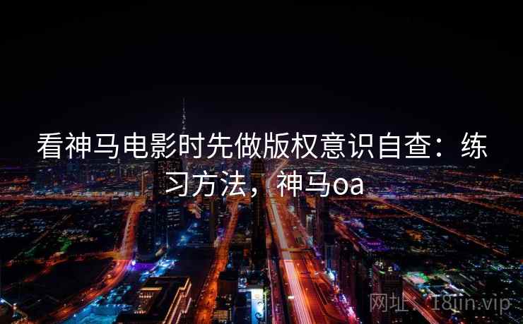 看神马电影时先做版权意识自查：练习方法，神马oa