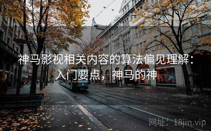 神马影视相关内容的算法偏见理解：入门要点，神马的神