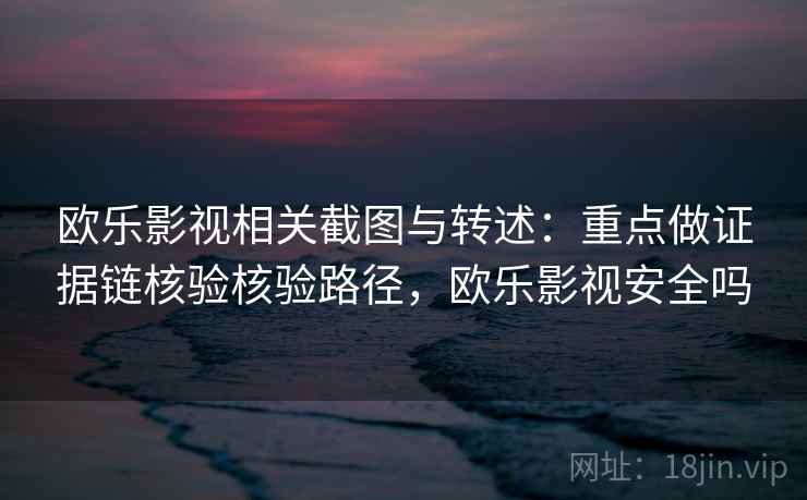 欧乐影视相关截图与转述：重点做证据链核验核验路径，欧乐影视安全吗