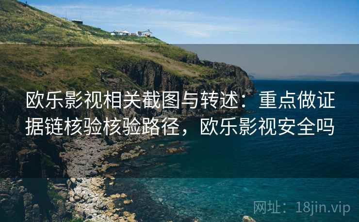 欧乐影视相关截图与转述：重点做证据链核验核验路径，欧乐影视安全吗