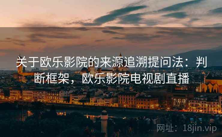 关于欧乐影院的来源追溯提问法：判断框架，欧乐影院电视剧直播