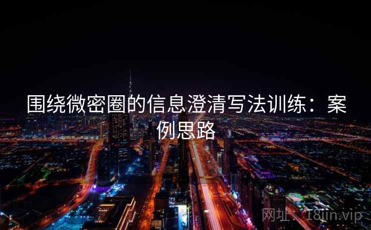围绕微密圈的信息澄清写法训练：案例思路