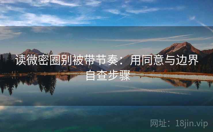 读微密圈别被带节奏：用同意与边界自查步骤