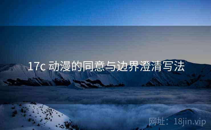 17c 动漫的同意与边界澄清写法