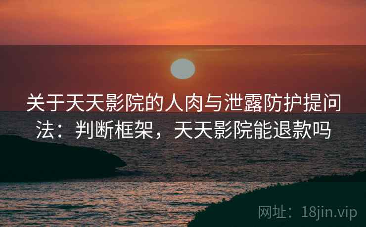 关于天天影院的人肉与泄露防护提问法：判断框架，天天影院能退款吗