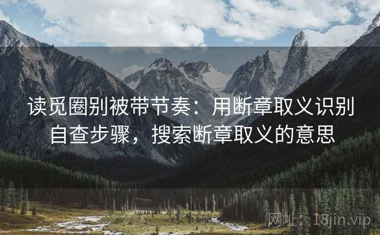 读觅圈别被带节奏：用断章取义识别自查步骤，搜索断章取义的意思