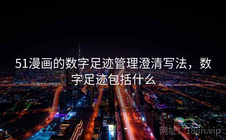51漫画的数字足迹管理澄清写法，数字足迹包括什么