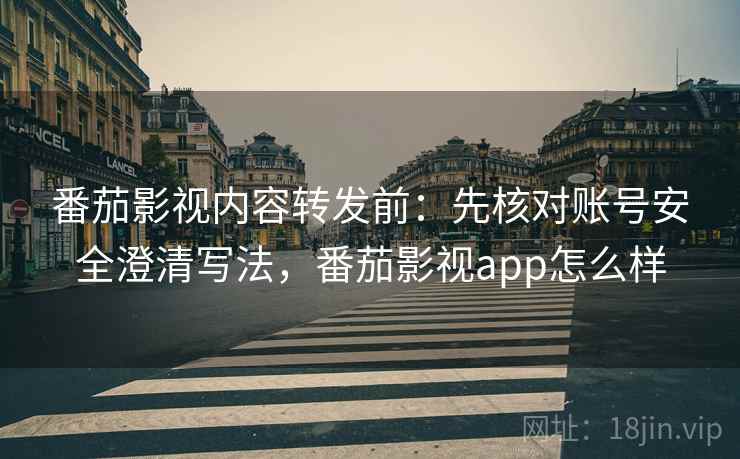 番茄影视内容转发前：先核对账号安全澄清写法，番茄影视app怎么样