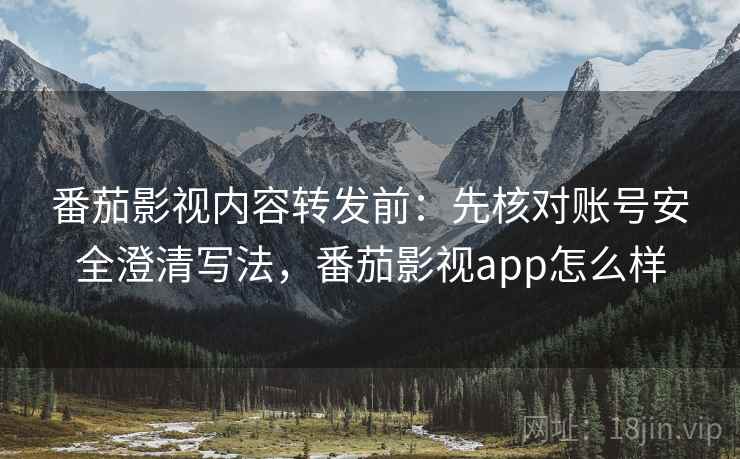 番茄影视内容转发前：先核对账号安全澄清写法，番茄影视app怎么样