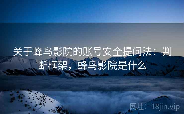 关于蜂鸟影院的账号安全提问法：判断框架，蜂鸟影院是什么