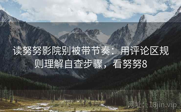 读努努影院别被带节奏：用评论区规则理解自查步骤，看努努8