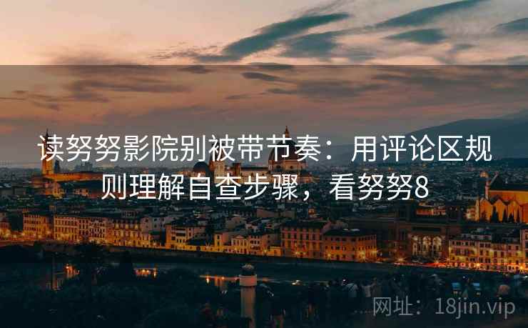 读努努影院别被带节奏：用评论区规则理解自查步骤，看努努8