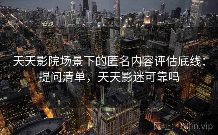 天天影院场景下的匿名内容评估底线：提问清单，天天影迷可靠吗