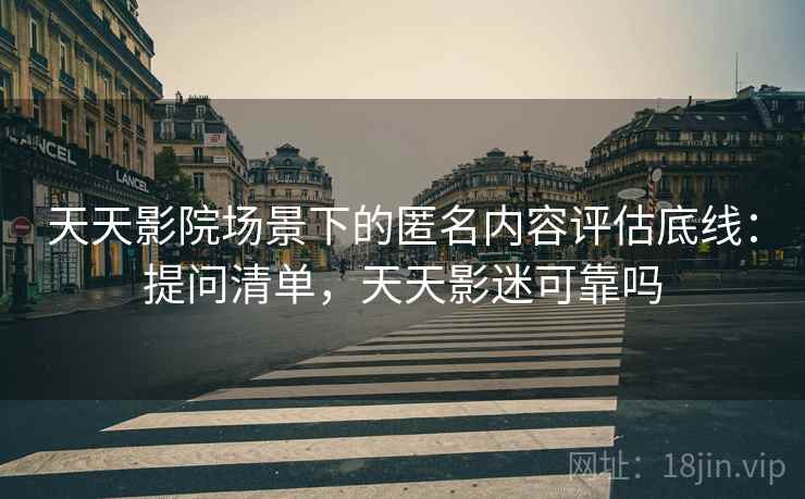 天天影院场景下的匿名内容评估底线：提问清单，天天影迷可靠吗