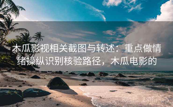 木瓜影视相关截图与转述：重点做情绪操纵识别核验路径，木瓜电影的