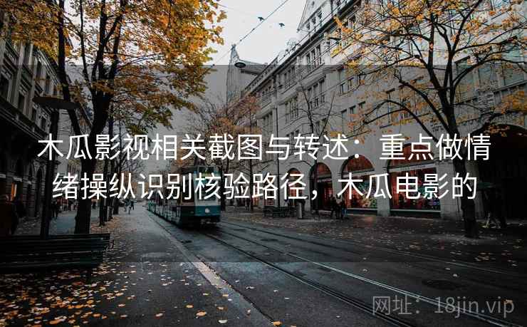 木瓜影视相关截图与转述：重点做情绪操纵识别核验路径，木瓜电影的