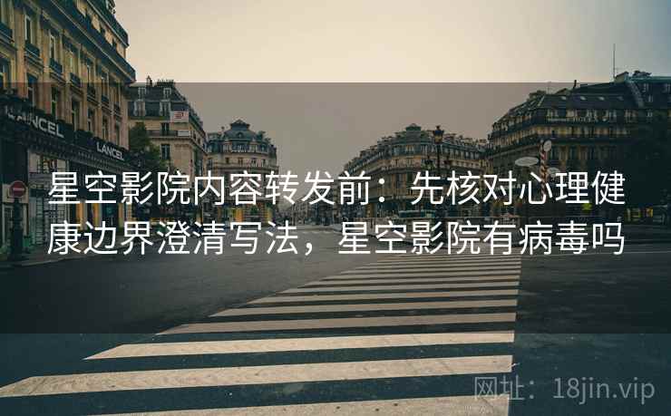 星空影院内容转发前：先核对心理健康边界澄清写法，星空影院有病毒吗