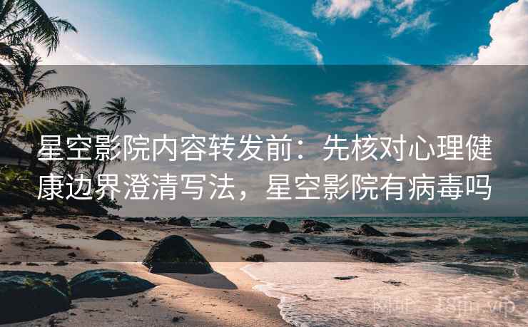 星空影院内容转发前：先核对心理健康边界澄清写法，星空影院有病毒吗