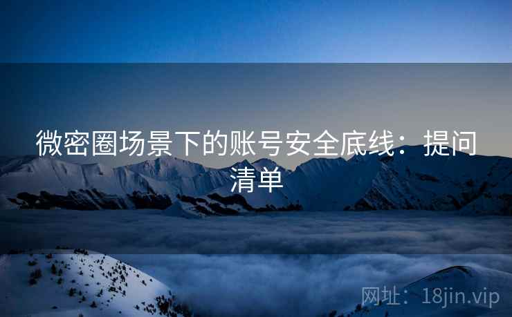 微密圈场景下的账号安全底线：提问清单