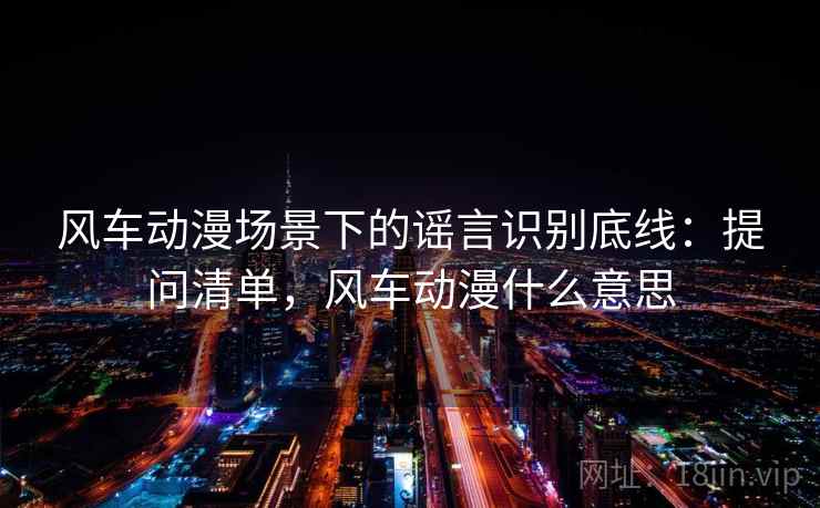 风车动漫场景下的谣言识别底线：提问清单，风车动漫什么意思
