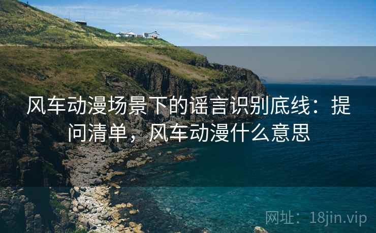 风车动漫场景下的谣言识别底线：提问清单，风车动漫什么意思