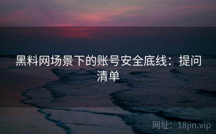 黑料网场景下的账号安全底线：提问清单