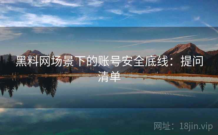 黑料网场景下的账号安全底线：提问清单