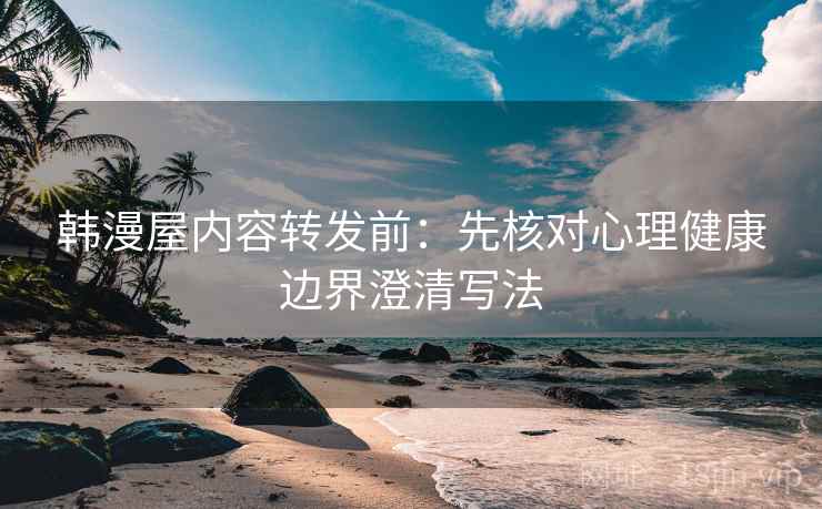 韩漫屋内容转发前：先核对心理健康边界澄清写法