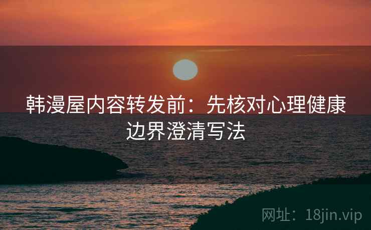 韩漫屋内容转发前：先核对心理健康边界澄清写法
