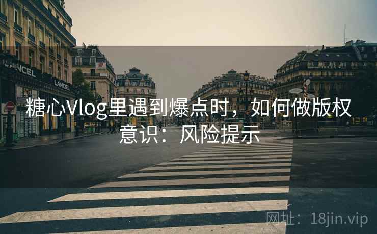 糖心Vlog里遇到爆点时，如何做版权意识：风险提示