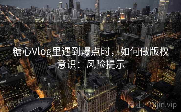 糖心Vlog里遇到爆点时，如何做版权意识：风险提示