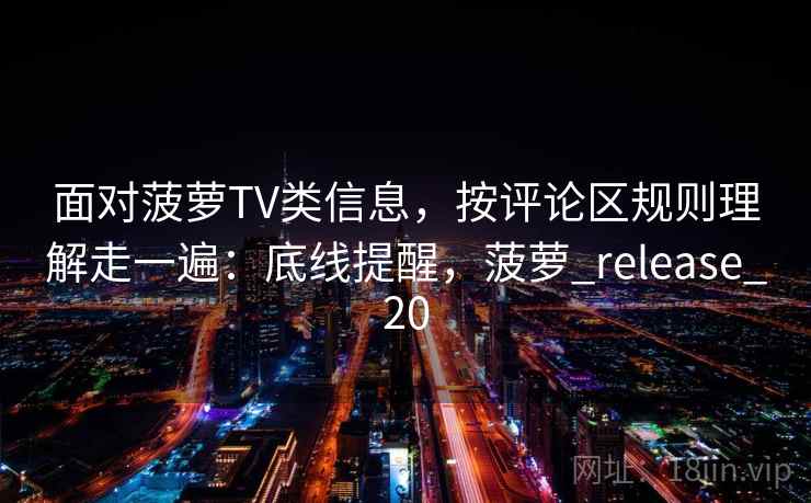 面对菠萝TV类信息，按评论区规则理解走一遍：底线提醒，菠萝_release_20