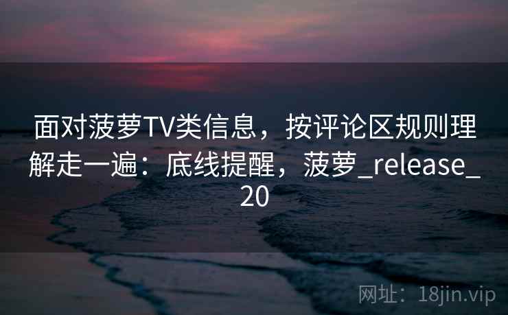 面对菠萝TV类信息，按评论区规则理解走一遍：底线提醒，菠萝_release_20